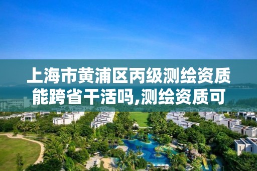 上海市黄浦区丙级测绘资质能跨省干活吗,测绘资质可以直接申请丙级吗。