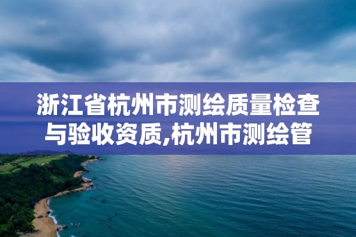 浙江省杭州市测绘质量检查与验收资质,杭州市测绘管理服务平台。