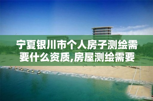 宁夏银川市个人房子测绘需要什么资质,房屋测绘需要什么材料。