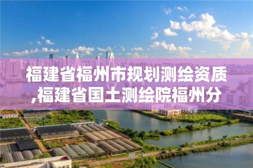 福建省福州市规划测绘资质,福建省国土测绘院福州分院。