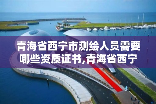 青海省西宁市测绘人员需要哪些资质证书,青海省西宁市测绘人员需要哪些资质证书才能考。