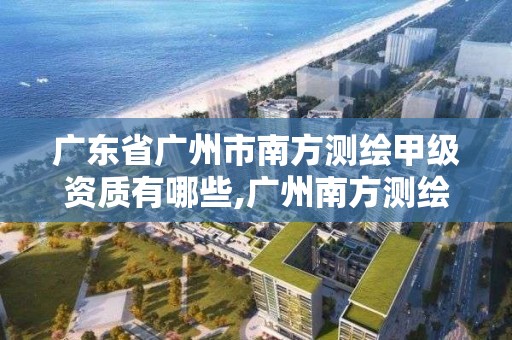 广东省广州市南方测绘甲级资质有哪些,广州南方测绘科技股份有限公司中标项目。