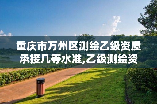 重庆市万州区测绘乙级资质承接几等水准,乙级测绘资质单位名录。