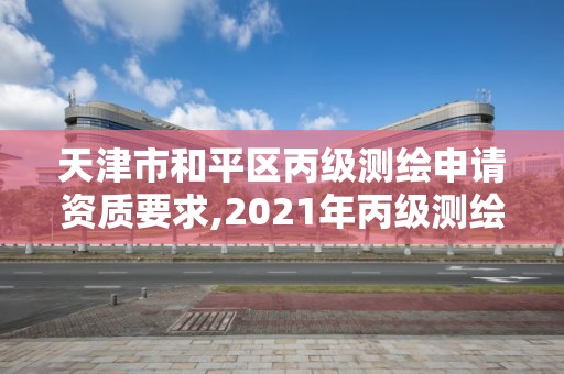 天津市和平区丙级测绘申请资质要求,2021年丙级测绘资质申请需要什么条件。