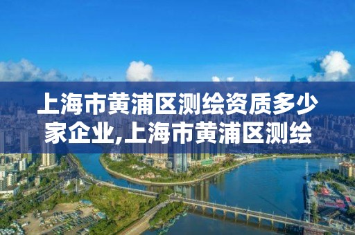 上海市黄浦区测绘资质多少家企业,上海市黄浦区测绘中心。