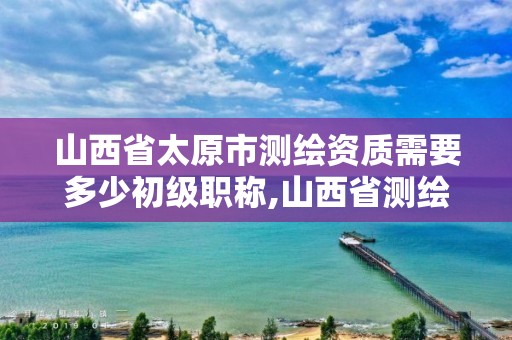 山西省太原市测绘资质需要多少初级职称,山西省测绘工程院待遇。