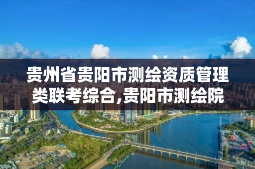 贵州省贵阳市测绘资质管理类联考综合,贵阳市测绘院是什么单位。