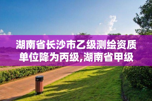 湖南省长沙市乙级测绘资质单位降为丙级,湖南省甲级测绘单位。