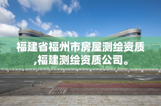 福建省福州市房屋测绘资质,福建测绘资质公司。