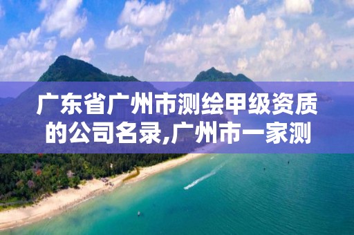 广东省广州市测绘甲级资质的公司名录,广州市一家测绘资质单位。