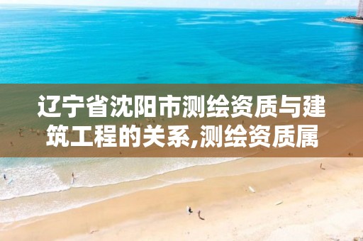 辽宁省沈阳市测绘资质与建筑工程的关系,测绘资质属于工程资质吗。