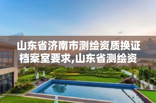 山东省济南市测绘资质换证档案室要求,山东省测绘资质查询。