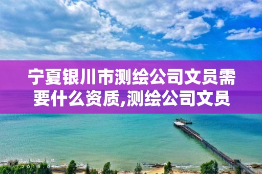 宁夏银川市测绘公司文员需要什么资质,测绘公司文员的工作。