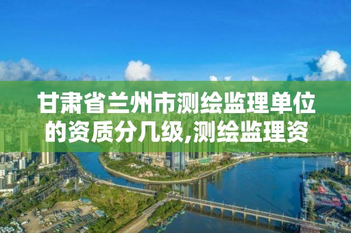 甘肃省兰州市测绘监理单位的资质分几级,测绘监理资质证书照片。