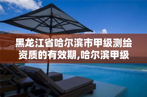 黑龙江省哈尔滨市甲级测绘资质的有效期,哈尔滨甲级测绘公司。