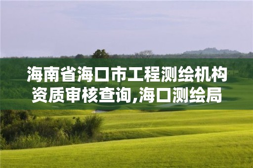 海南省海口市工程测绘机构资质审核查询,海口测绘局。