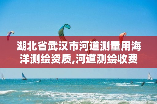 湖北省武汉市河道测量用海洋测绘资质,河道测绘收费标准。