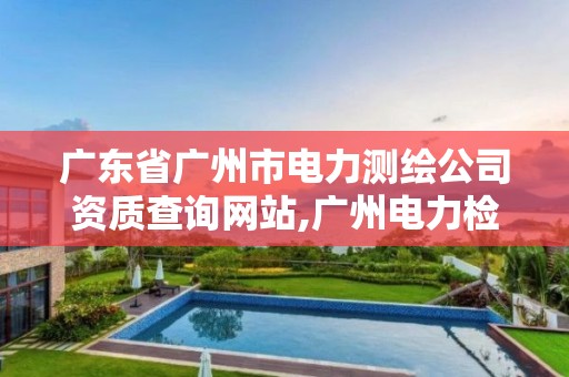 广东省广州市电力测绘公司资质查询网站,广州电力检测。