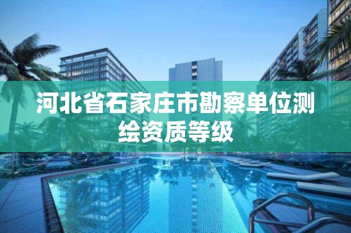 河北省石家庄市勘察单位测绘资质等级