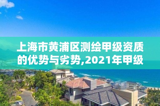 上海市黄浦区测绘甲级资质的优势与劣势,2021年甲级。