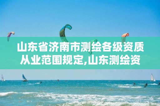 山东省济南市测绘各级资质从业范围规定,山东测绘资质查询。