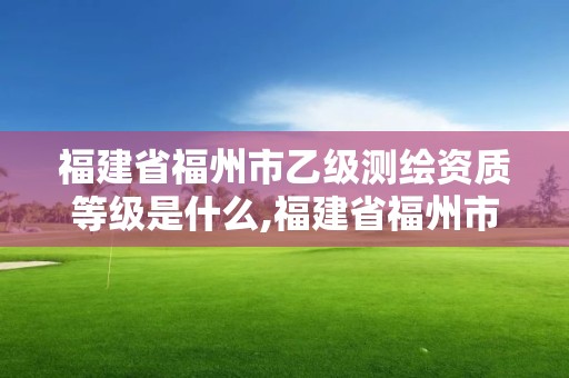 福建省福州市乙级等级是什么单位。