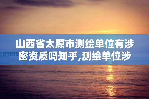 山西省太原市测绘单位有涉密资质吗知乎,测绘单位涉密测绘成果使用审批流程。