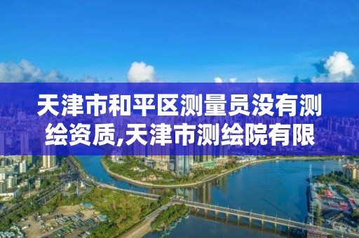 天津市和平区测量员没有测绘资质,天津市测绘院有限公司资质。