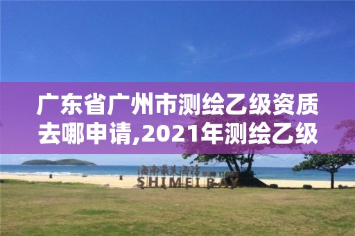 广东省广州市测绘乙级资质去哪申请,2021年测绘乙级资质申报条件。