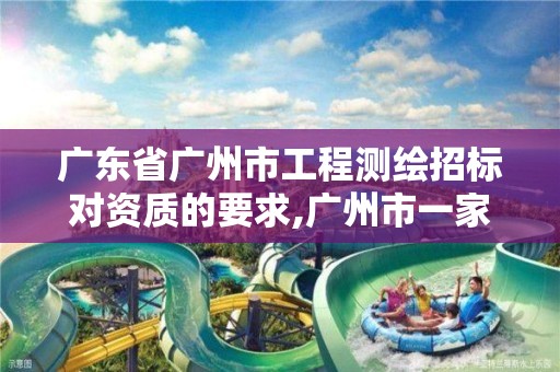 广东省广州市工程测绘招标对资质的要求,广州市一家测绘资质单位。