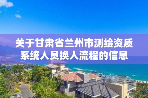 关于甘肃省兰州市测绘资质系统人员换人流程的信息