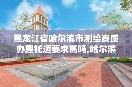 黑龙江省哈尔滨市测绘资质办理托运要求高吗,哈尔滨测绘院招聘。