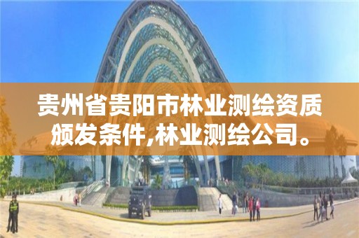 贵州省贵阳市林业测绘资质颁发条件,林业测绘公司。