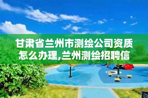 甘肃省兰州市测绘公司资质怎么办理,兰州测绘招聘信息。