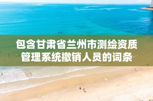 包含甘肃省兰州市测绘资质管理系统撤销人员的词条