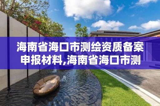 海南省海口市测绘资质备案申报材料,海南省海口市测绘资质备案申报材料有哪些。