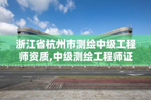 浙江省杭州市测绘中级工程师资质,中级测绘工程师证书。