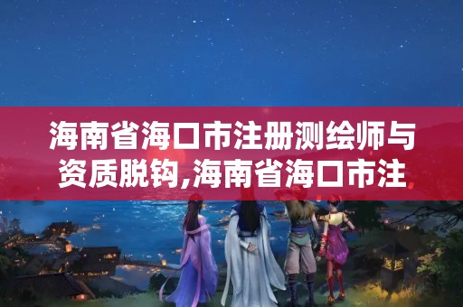 海南省海口市注册测绘师与资质脱钩,海南省海口市注册测绘师与资质脱钩的公司。