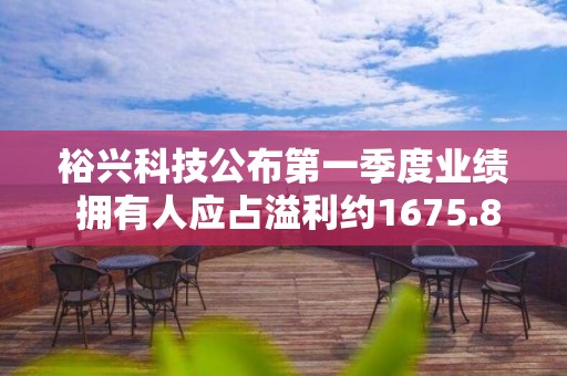 裕兴科技公布第一季度业绩 拥有人应占溢利约1675.8万港元同比扭亏为盈