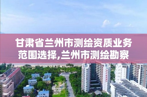 甘肃省兰州市测绘资质业务范围选择,兰州市测绘勘察研究院。