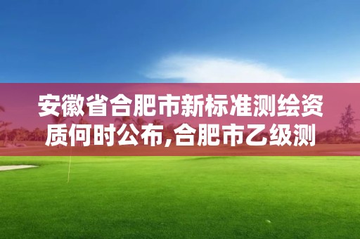 安徽省合肥市新标准测绘资质何时公布,合肥市乙级测绘公司。