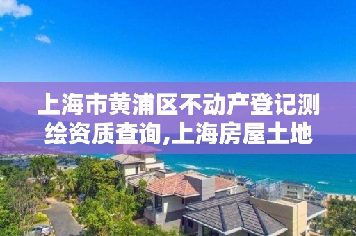 上海市黄浦区不动产登记查询,上海房屋土地测绘中心电话。