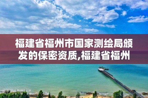 福建省福州市国家测绘局颁发的保密资质,福建省福州市国家测绘局颁发的保密资质。