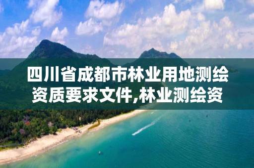 四川省成都市林业用地测绘资质要求文件,林业测绘资质哪里办理。