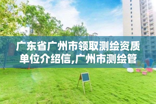 广东省广州市领取测绘资质单位介绍信,广州市测绘管理办法。