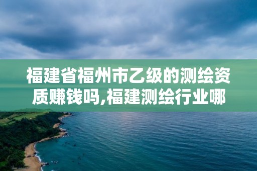 福建省福州市乙级的测绘资质赚钱吗,福建测绘行业哪个待遇最好。