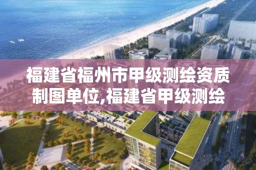 福建省福州市甲级测绘资质制图单位,福建省甲级测绘公司。