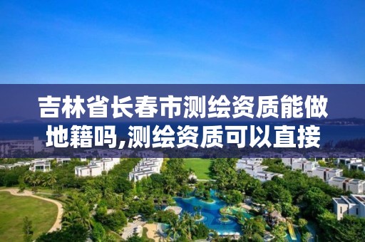 吉林省长春市测绘资质能做地籍吗,测绘资质可以直接办理乙级吗。