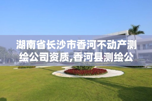 湖南省长沙市香河不动产测绘公司资质,香河县测绘公司。