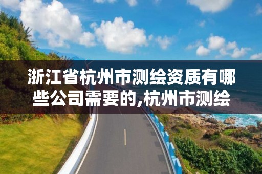 浙江省杭州市测绘资质有哪些公司需要的,杭州市测绘管理服务平台。